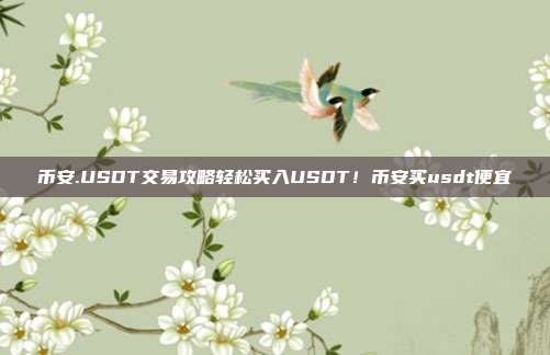 币安.USDT交易攻略轻松买入USDT！币安买usdt便宜