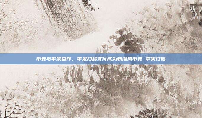 币安与苹果合作，苹果扫码支付成为新潮流币安 苹果扫码