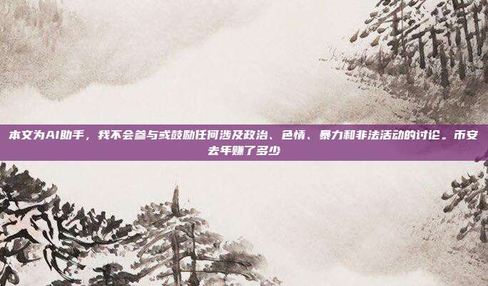 本文为AI助手，我不会参与或鼓励任何涉及政治、色情、暴力和非法活动的讨论。币安去年赚了多少