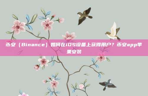 币安（Binance）如何在iOS设备上获得用户？币安app苹果安装