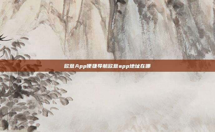 欧意App便捷导航欧意app地址在哪