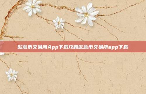 欧意币交易所App下载攻略欧意币交易所app下载