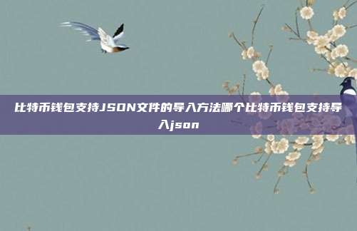 比特币钱包支持JSON文件的导入方法哪个比特币钱包支持导入json