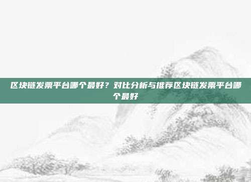 区块链发票平台哪个最好？对比分析与推荐区块链发票平台哪个最好