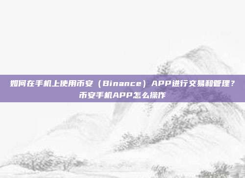 如何在手机上使用币安（Binance）APP进行交易和管理？币安手机APP怎么操作