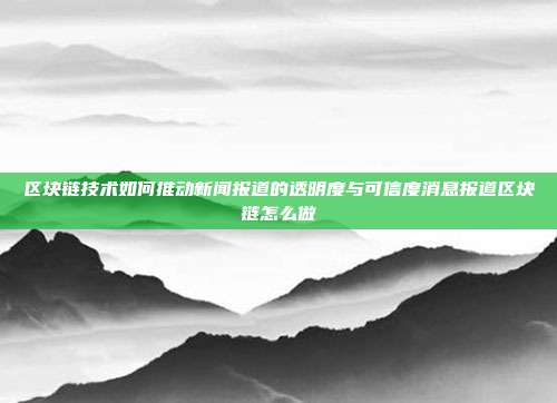 区块链技术如何推动新闻报道的透明度与可信度消息报道区块链怎么做