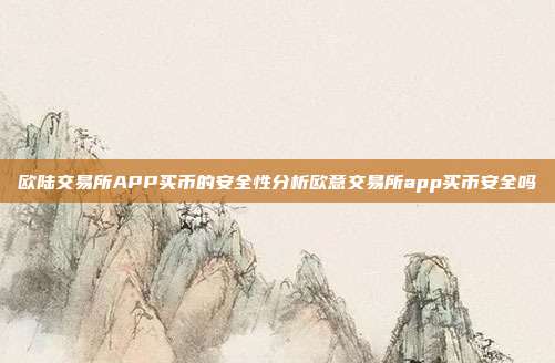 欧陆交易所APP买币的安全性分析欧意交易所app买币安全吗