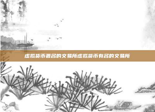 虚拟货币著名的交易所虚拟货币有名的交易所