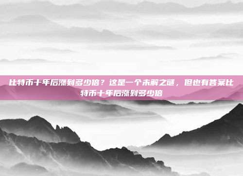 比特币十年后涨到多少倍？这是一个未解之谜，但也有答案比特币十年后涨到多少倍