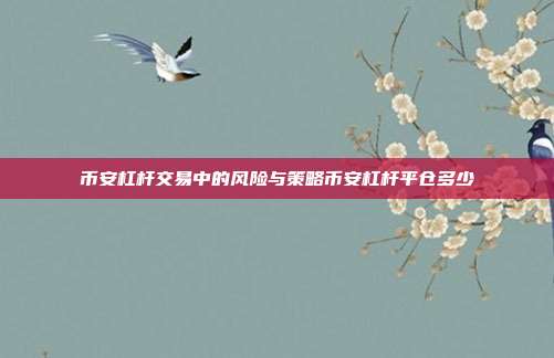 币安杠杆交易中的风险与策略币安杠杆平仓多少