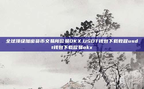 全球顶级加密货币交易所欧易OKX.USDT钱包下载教程usdt钱包下载欧易okx