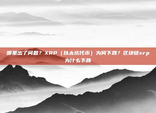 哪里出了问题？XRP（以太坊代币）为何下跌？区块链xrp为什么下跌