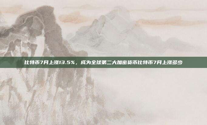 比特币7月上涨13.5%，成为全球第二大加密货币比特币7月上涨多少