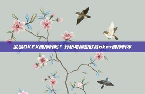 欧易OKEX能挣钱吗？分析与展望欧易okex能挣钱不