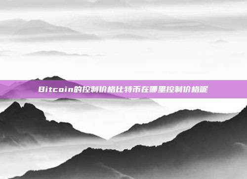 Bitcoin的控制价格比特币在哪里控制价格呢