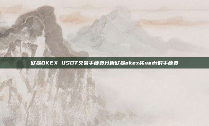 欧易OKEX USDT交易手续费分析欧易okex买usdt的手续费