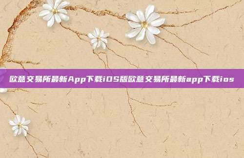 欧意交易所最新App下载iOS版欧意交易所最新app下载ios