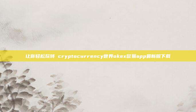 让你轻松玩转 cryptocurrency世界okex欧易app最新版下载