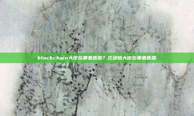 blockchain大佬在哪里直播？区块链大佬在哪里直播