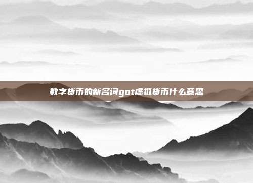 数字货币的新名词got虚拟货币什么意思