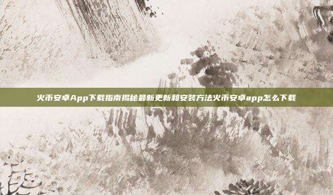 火币安卓App下载指南揭秘最新更新和安装方法火币安卓app怎么下载