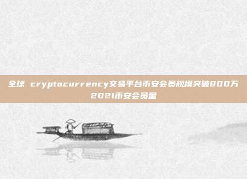 全球 cryptocurrency交易平台币安会员规模突破800万2021币安会员量