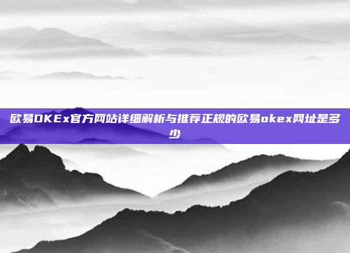 欧易OKEx官方网站详细解析与推荐正规的欧易okex网址是多少