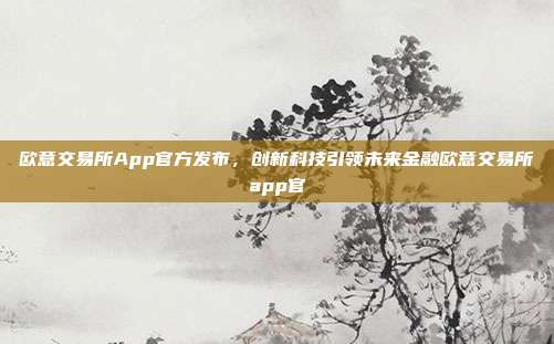 欧意交易所App官方发布，创新科技引领未来金融欧意交易所app官