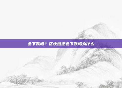 会下跌吗？区块链还会下跌吗为什么