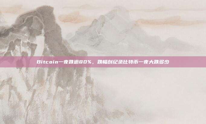 Bitcoin一夜跌逾80%，跌幅创纪录比特币一夜大跌多少