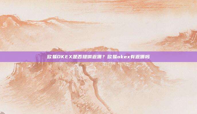 欧易OKEX是否提供返佣？欧易okex有返佣吗