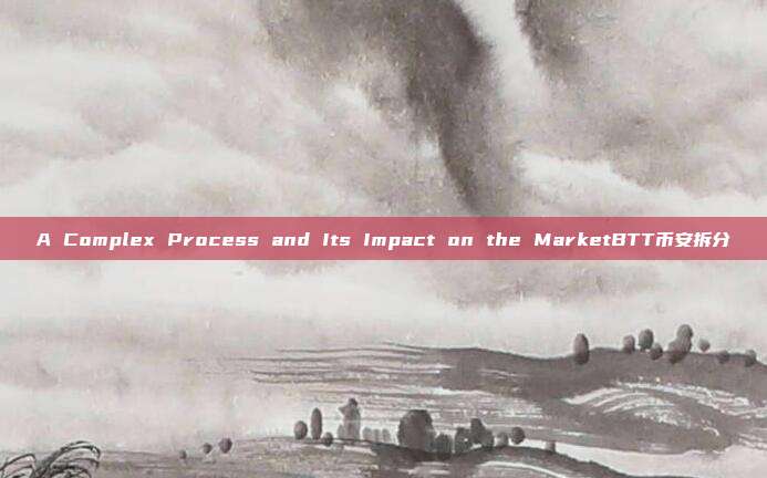 A Complex Process and Its Impact on the MarketBTT币安拆分