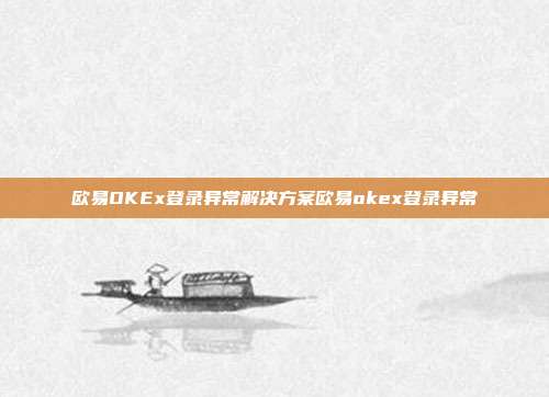 欧易OKEx登录异常解决方案欧易okex登录异常