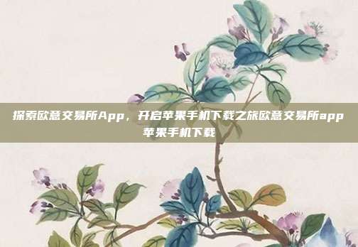 探索欧意交易所App，开启苹果手机下载之旅欧意交易所app苹果手机下载