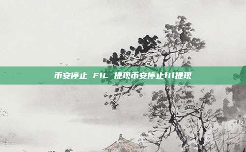 币安停止 FIL 提现币安停止fil提现