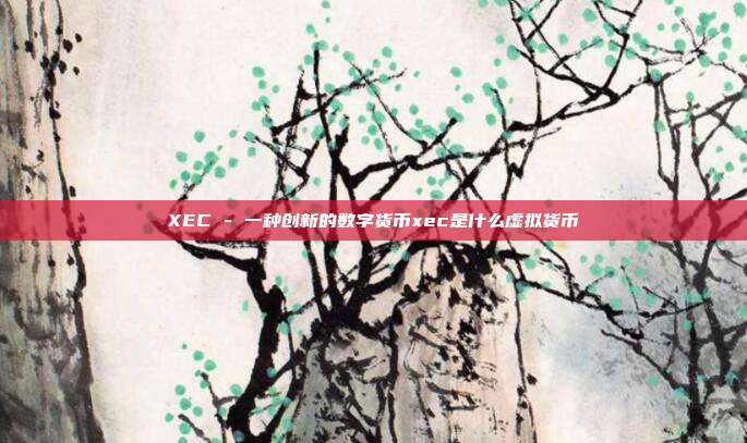 XEC - 一种创新的数字货币xec是什么虚拟货币