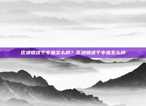 区块链这个专业怎么样？区块链这个专业怎么样