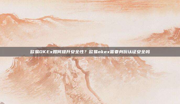 欧易OKEx如何提升安全性？欧易okex需要身份认证安全吗