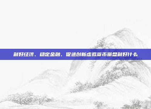 利好经济、稳定金融、促进创新虚拟货币崩盘利好什么