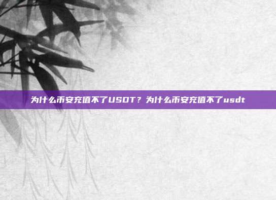 为什么币安充值不了USDT？为什么币安充值不了usdt