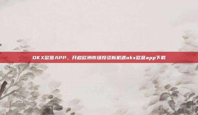 OKX欧意APP，开启欧洲市场投资新机遇okx欧意app下载