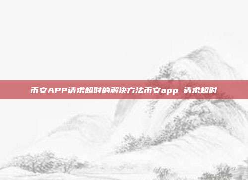 币安APP请求超时的解决方法币安app 请求超时