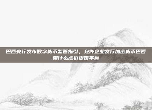 巴西央行发布数字货币监管指引，允许企业发行加密货币巴西用什么虚拟货币平台