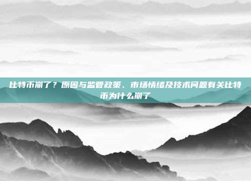 比特币崩了？原因与监管政策、市场情绪及技术问题有关比特币为什么崩了