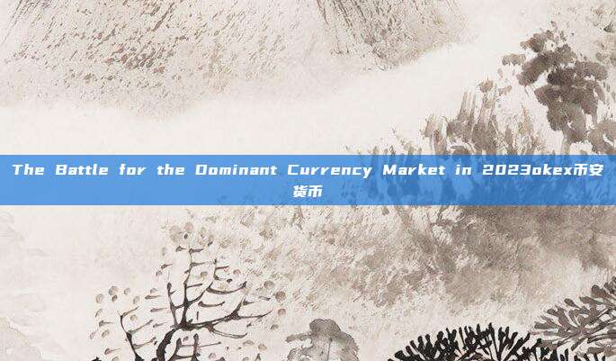 The Battle for the Dominant Currency Market in 2023okex币安货币