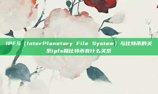 IPFS（InterPlanetary File System）与比特币的关系ipfs和比特币有什么关系