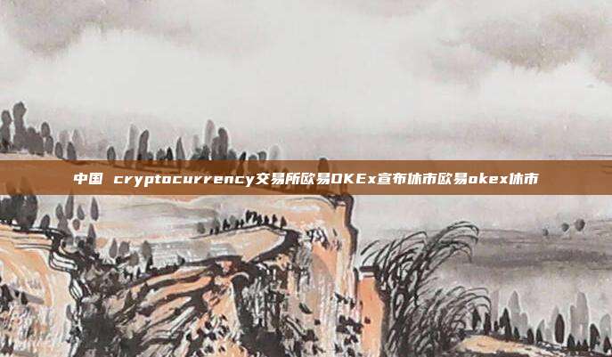 中国 cryptocurrency交易所欧易OKEx宣布休市欧易okex休市