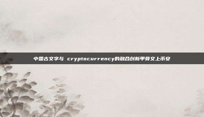 中国古文字与 cryptocurrency的融合创新甲骨文上币安