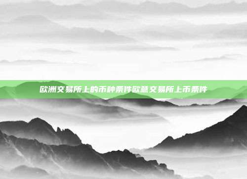 欧洲交易所上的币种条件欧意交易所上币条件