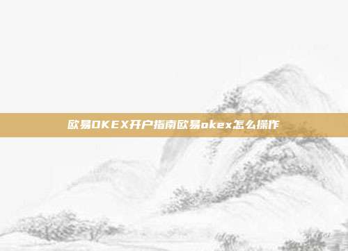 欧易OKEX开户指南欧易okex怎么操作